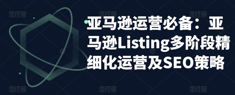 亚马逊运营必备：亚马逊Listing多阶段精细化运营及SEO策略-副业资源站