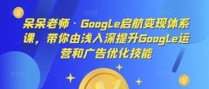 呆呆老师·Google启航变现体系课,带你由浅入深提升Google运营和广告优化技能-副业资源站