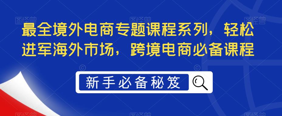 最全境外电商专题课程系列，轻松进军海外市场，跨境电商必备课程-副业资源站