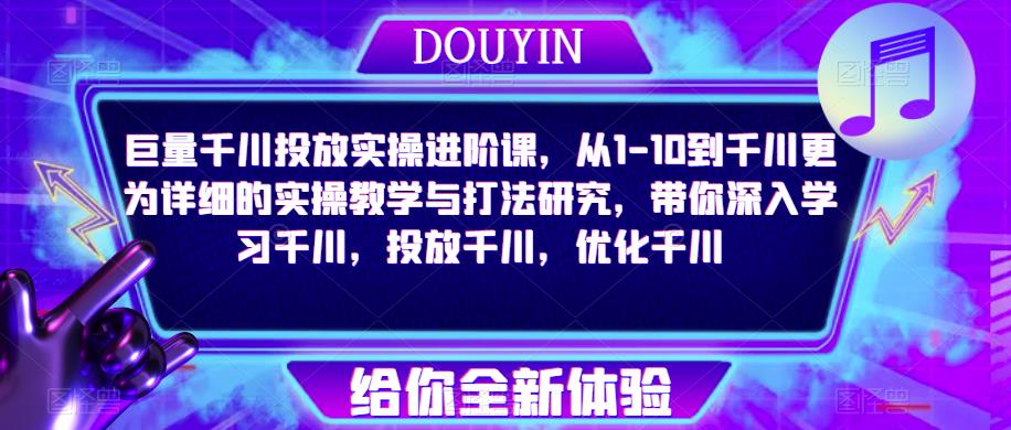 巨量千川投放实操进阶课，从1-10到千川更为详细的实操教学与打法研究，带你深入学习千川，投放千川，优化千川-副业资源站