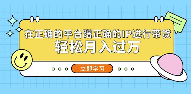 在正确的平台蹭正确的IP进行带货，轻松月入过万-副业资源站