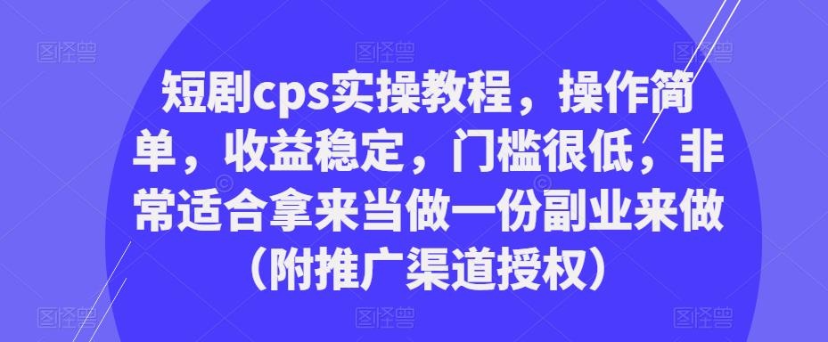 短剧cps实操教程，操作简单，收益稳定，门槛很低，非常适合拿来当做一份副业来做（附推广渠道授权）-副业资源站