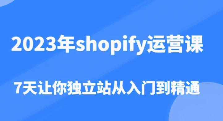 2023年shopify运营课，7天让你独立站从入门到精通（价值1980元）-副业资源站