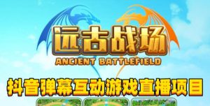 2023年抖音最新最火爆弹幕互动游戏–远古战场【软件+开播教程+起号教程+兔费对接报白+0粉兔费开通直播权限】-副业资源站