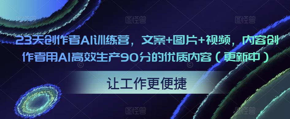 23天创作者AI训练营，文案+图片+视频，内容创作者用AI高效生产90分的优质内容（更新中）-副业资源站