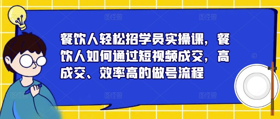 餐饮人轻松招学员实操课，餐饮人如何通过短视频成交，高成交、效率高的做号流程-副业资源站