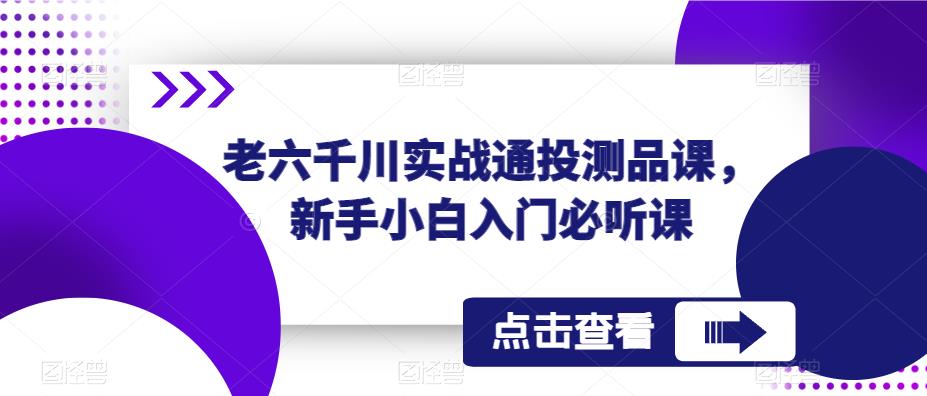 老六千川实战通投测品课，新手小白入门必听课-副业资源站