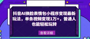 抖音AI换脸表情包小程序变现最新玩法，单条视频变现1万+，普通人也能轻松玩转！-副业资源站