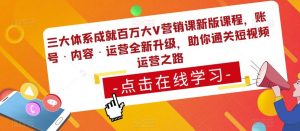 三大体系成就百万大V营销课新版课程，账号·内容·运营全新‭升‬级，助你‭通‬‭关短视‬‭频‬运营之路-副业资源站