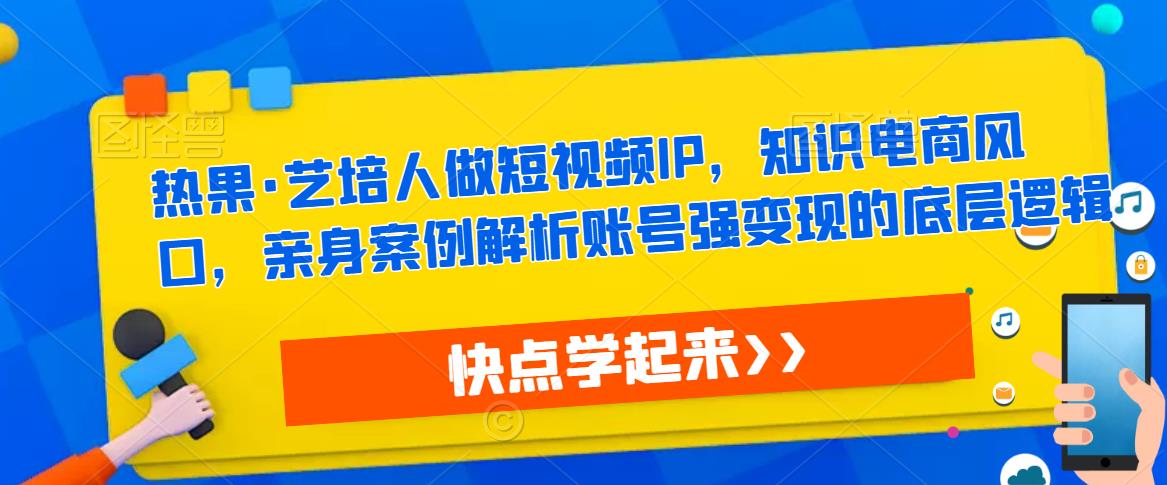 热果·艺培人做短视频IP，知识电商风口，亲身案例解析账号强变现的底层逻辑-副业资源站