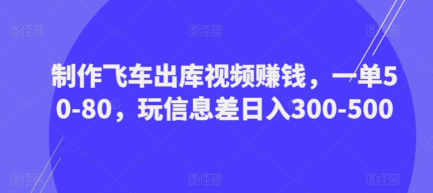 制作飞车出库视频赚钱，一单50-80，玩信息差日入300-500-副业资源站