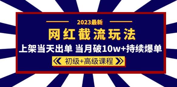 2023网红·同款截流玩法【初级+高级课程】上架当天出单当月破10w+持续爆单-副业资源站