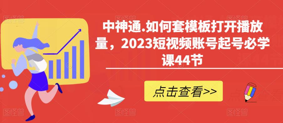 中神通.如何套模板打开播放量，2023短视频账号起号必学课44节（送钩子模板和文档资料）-副业资源站