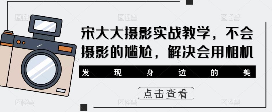 宋大大‮影摄‬实战教学，不会摄影的尴尬，解决会用相机-副业资源站