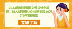 2023最新抖音图文带货计划教程,加入新赛道让你快速变现10万+(70节视频课)-副业资源站
