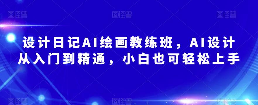 设计日记AI绘画教练班，AI设计从入门到精通，小白也可轻松上手-副业资源站