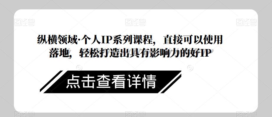 纵横领域·个人IP系列课程，直接可以使用落地，轻松打造出具有影响力的好IP-副业资源站