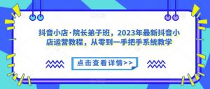 抖音小店·院长弟子班,2023年最新抖音小店运营教程,从零到一手把手系统教学-副业资源站