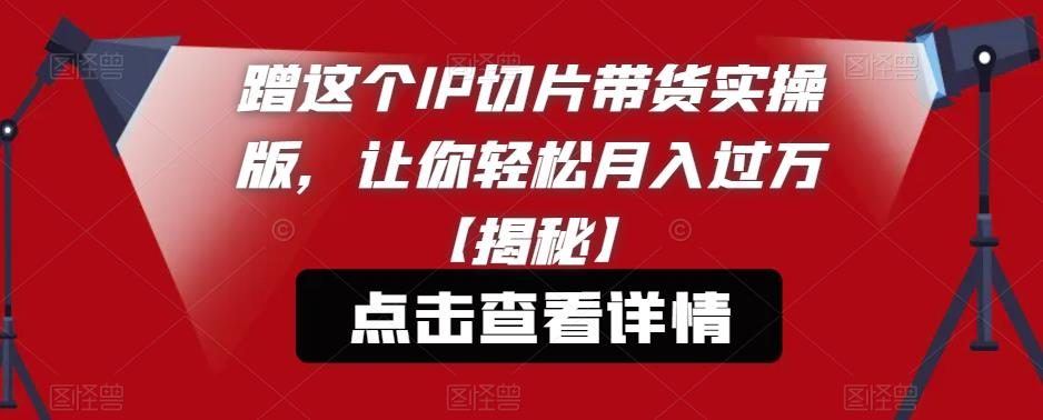 蹭这个IP切片带货实操版，让你轻松月入过万【揭秘】-副业资源站