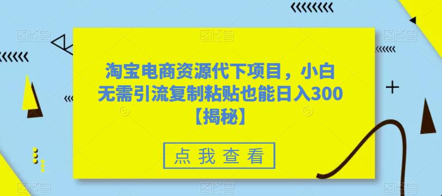 淘宝电商资源代下项目，小白无需引流复制粘贴也能日入300＋【揭秘】-副业资源站