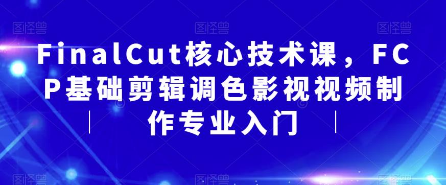 FinalCut核心技术课，FCP基础剪辑调色影视视频制作专业入门-副业资源站