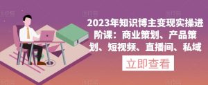 2023年知识博主变现实操进阶课:商业策划、产品策划、短视频、直播间、私域-副业资源站