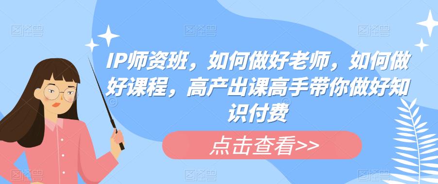 IP师资班，如何做好老师，如何做好课程，高产出课高手带你做好知识付费-副业资源站