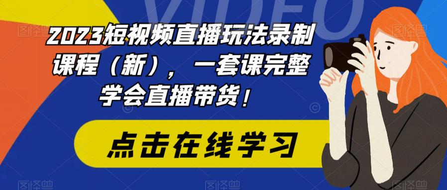 2023短视频直播玩法录制课程（新），一套课完整学会直播带货！-副业资源站