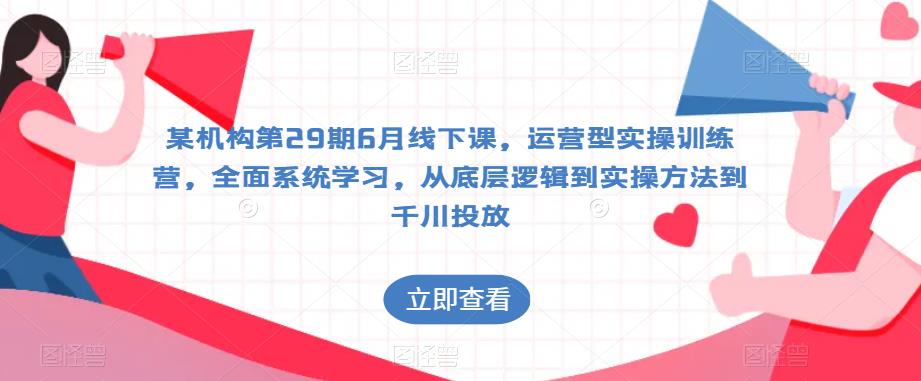 某机构第29期6月线下课，运营型实操训练营，全面系统学习，从底层逻辑到实操方法到千川投放-副业资源站