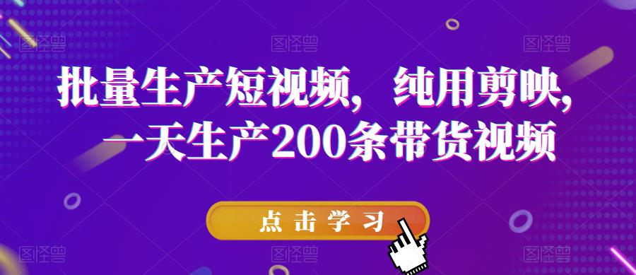 批量生产短视频，纯用剪映，一天生产200条带货视频-副业资源站