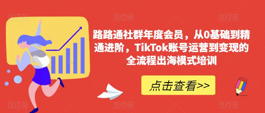 路路通社群年度会员，从0基础到精通进阶，TikTok账号运营到变现的全流程出海模式培训-副业资源站