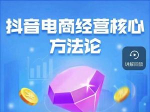 抖音电商经营核心方法论，18节课教你玩转直播带货，巨量学精品课-副业资源站