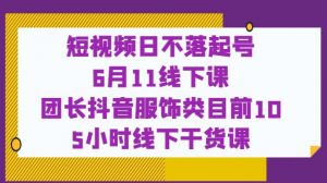 短视频日不落起号【6月11线下课】团长抖音服饰类目前10 5小时线下干货课-副业资源站
