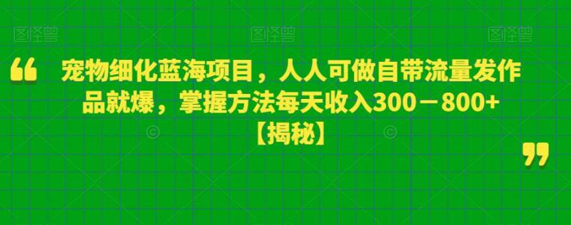 宠物细化蓝海项目，人人可做自带流量发作品就爆，掌握方法每天收入300－800+【揭秘】-副业资源站