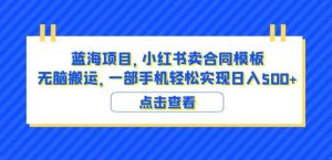 蓝海项目小红书卖合同模板无脑搬运一部手机日入500+(教程+4000份模板)【揭秘】-副业资源站