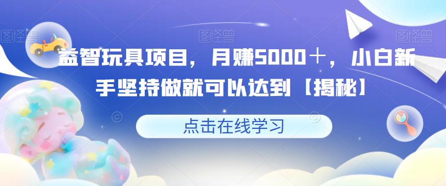 益智玩具项目，月赚5000＋，小白新手坚持做就可以达到【揭秘】-副业资源站