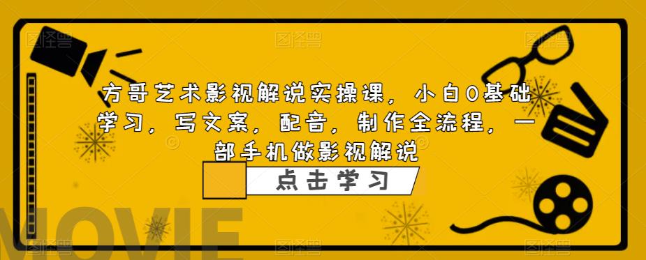 方哥艺术影视解说实操课，小白0基础学习，写文案，配音，制作全流程，一部手机做影视解说-副业资源站