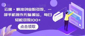 云逸·精准创业粉引流，一部手机操作无脑搬运，每日轻松引流100+-副业资源站