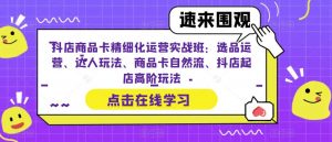抖店商品卡精细化运营实战班:选品运营、达人玩法、商品卡自然流、抖店起店高阶玩法-副业资源站