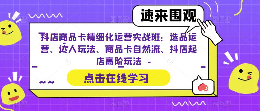 抖店商品卡精细化运营实战班：选品运营、达人玩法、商品卡自然流、抖店起店高阶玩法-副业资源站