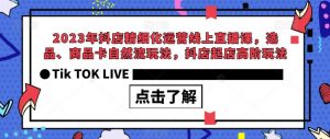 2023年抖店精细化运营线上直播课，选品、商品卡自然流玩法，抖店起店高阶玩法-副业资源站