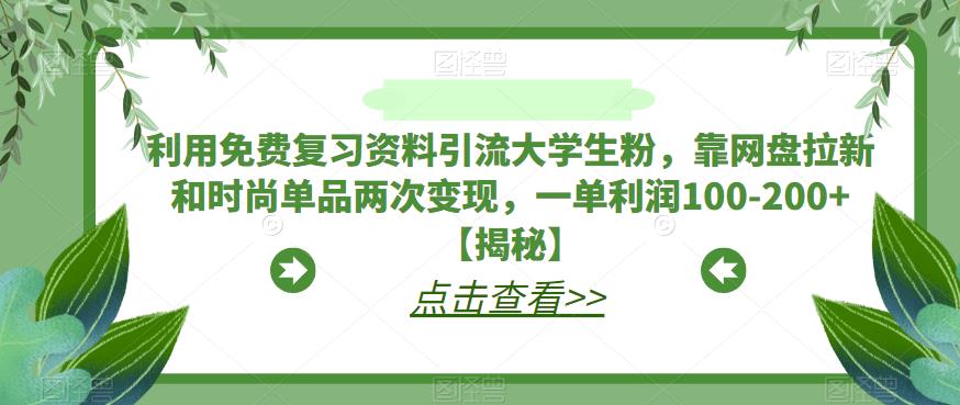 利用免费复习资料引流大学生粉，靠网盘拉新和时尚单品两次变现，一单利润100-200+【揭秘】-副业资源站