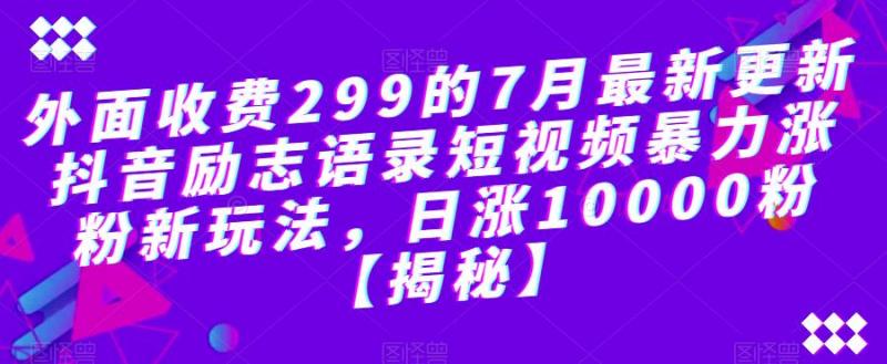 外面收费299的7月最新更新抖音励志语录短视频暴力涨粉新玩法，日涨10000粉【揭秘】-副业资源站