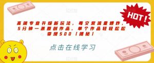高端专业升级新玩法，毒文案流量爆炸，5分钟一条原创作品，单个作品轻轻松松变现500【揭秘】-副业资源站