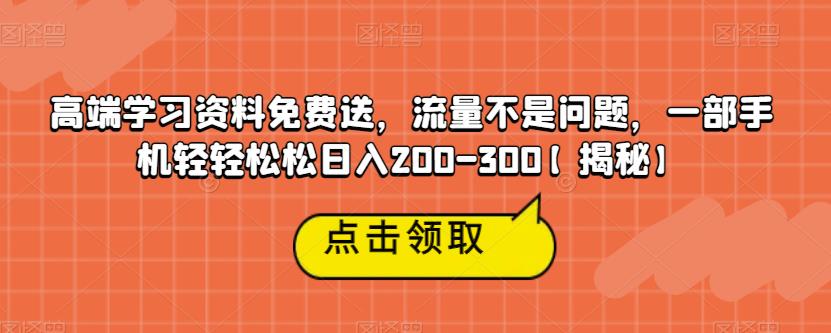 高端学习资料免费送，流量不是问题，一部手机轻轻松松日入200-300【揭秘】-副业资源站