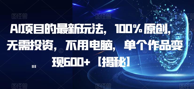 AI项目的最新玩法，100%原创，无需投资，不用电脑，单个作品变现600+【揭秘】-副业资源站