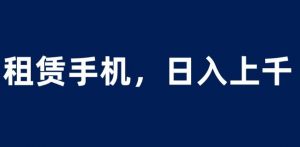 租赁手机蓝海项目,轻松到日入上千,小白0成本直接上手【揭秘】-副业资源站