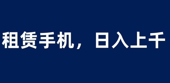 租赁手机蓝海项目，轻松到日入上千，小白0成本直接上手【揭秘】-副业资源站