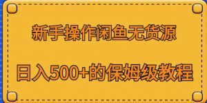 新手操作闲鱼无货源，日入500+的保姆级教程【揭秘】-副业资源站