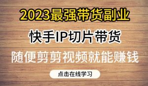 2023最强带货副业快手IP切片带货，门槛低，0粉丝也可以进行，随便剪剪视频就能赚钱-副业资源站